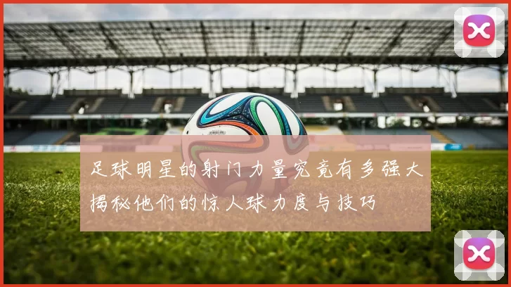 足球明星的射门力量究竟有多强大揭秘他们的惊人球力度与技巧