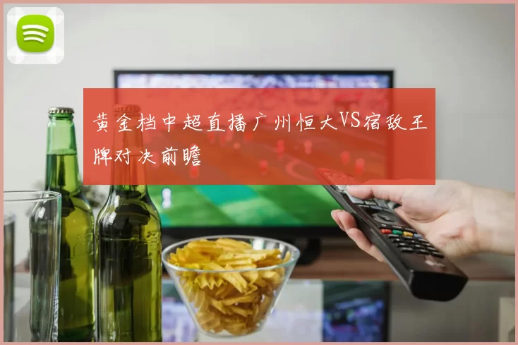 黄金档中超直播广州恒大VS宿敌王牌对决前瞻
