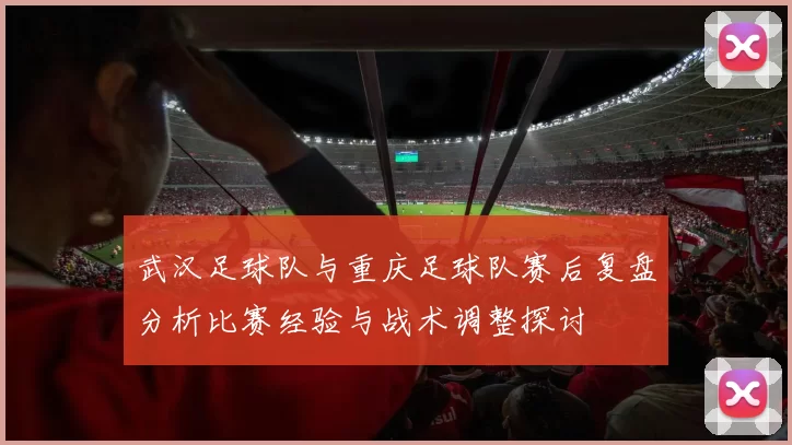 武汉足球队与重庆足球队赛后复盘分析比赛经验与战术调整探讨