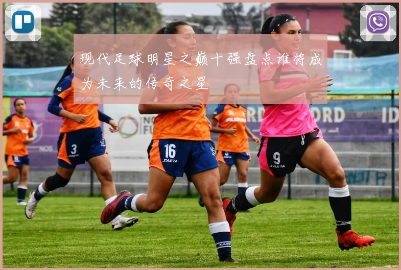 现代足球明星之巅十强盘点谁将成为未来的传奇之星