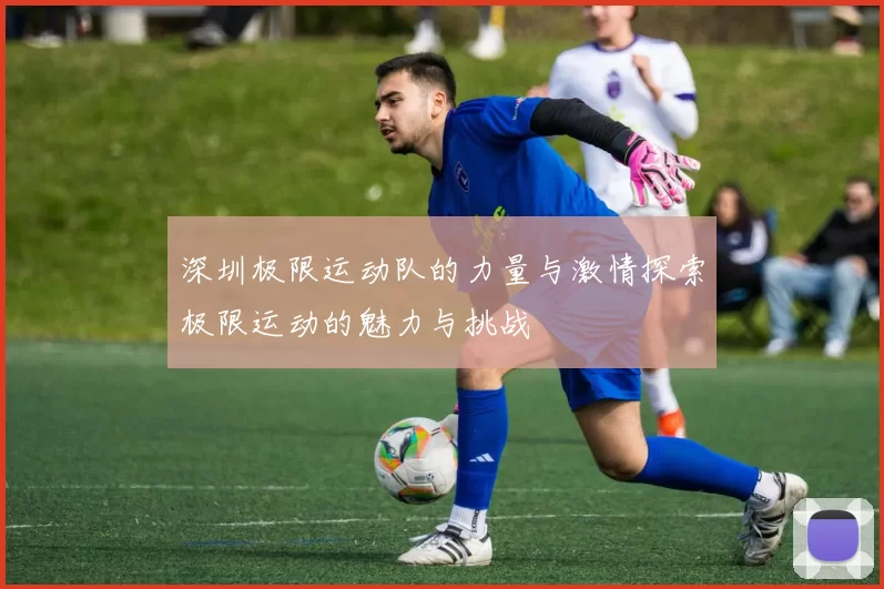 深圳极限运动队的力量与激情探索极限运动的魅力与挑战