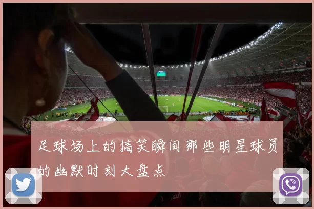 足球场上的搞笑瞬间那些明星球员的幽默时刻大盘点