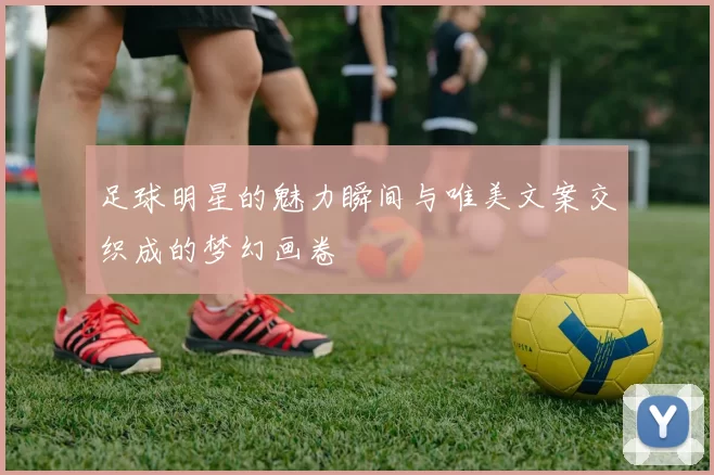 足球明星的魅力瞬间与唯美文案交织成的梦幻画卷