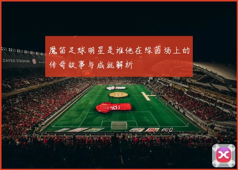 魔笛足球明星是谁他在绿茵场上的传奇故事与成就解析