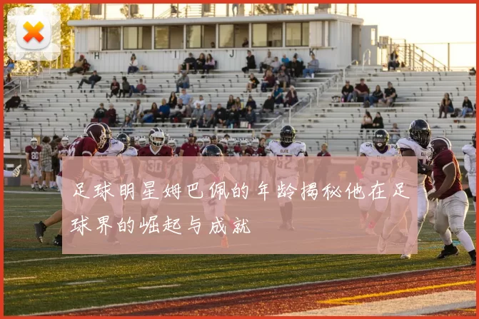 足球明星姆巴佩的年龄揭秘他在足球界的崛起与成就