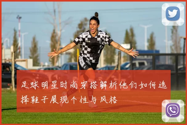足球明星时尚穿搭解析他们如何选择鞋子展现个性与风格