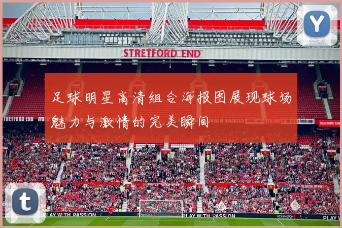 足球明星高清组合海报图展现球场魅力与激情的完美瞬间
