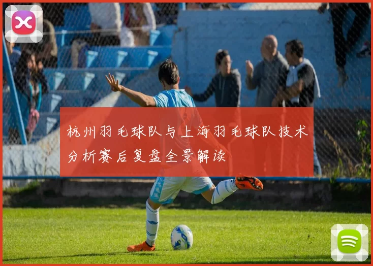 杭州羽毛球队与上海羽毛球队技术分析赛后复盘全景解读