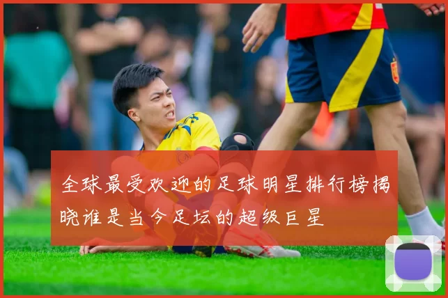 全球最受欢迎的足球明星排行榜揭晓谁是当今足坛的超级巨星