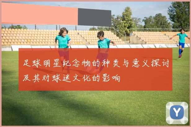 足球明星纪念物的种类与意义探讨及其对球迷文化的影响