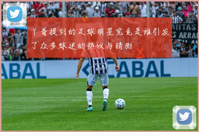 丫哥提到的足球明星究竟是谁引发了众多球迷的热议与猜测