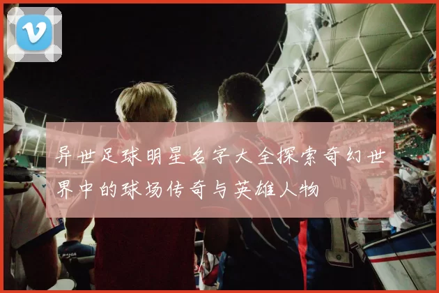异世足球明星名字大全探索奇幻世界中的球场传奇与英雄人物