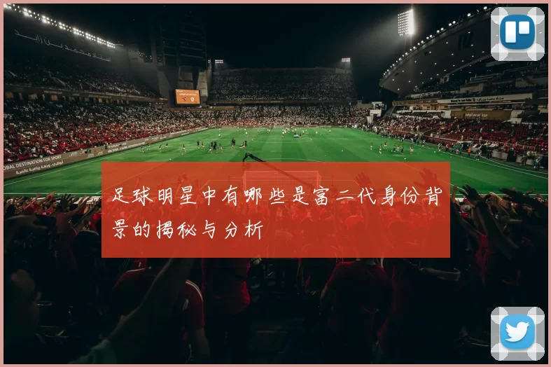足球明星中有哪些是富二代身份背景的揭秘与分析