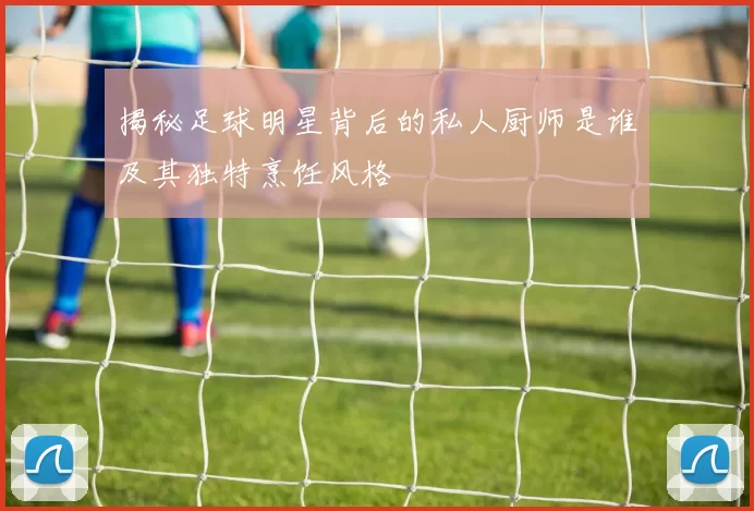 揭秘足球明星背后的私人厨师是谁及其独特烹饪风格