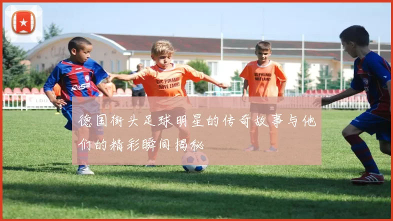 德国街头足球明星的传奇故事与他们的精彩瞬间揭秘
