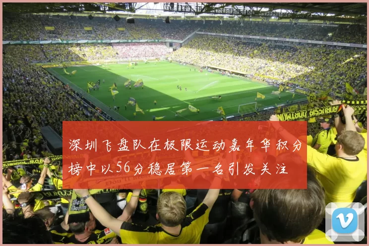 深圳飞盘队在极限运动嘉年华积分榜中以56分稳居第一名引发关注