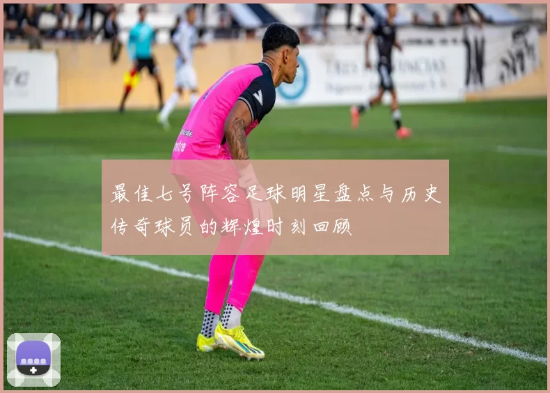 最佳七号阵容足球明星盘点与历史传奇球员的辉煌时刻回顾