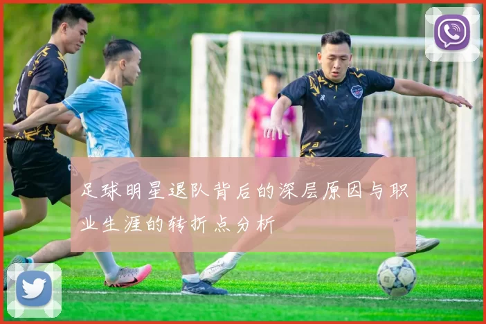 足球明星退队背后的深层原因与职业生涯的转折点分析
