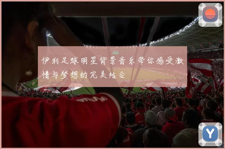 伊利足球明星背景音乐带你感受激情与梦想的完美结合