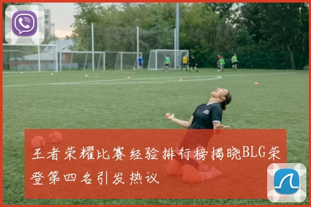 王者荣耀比赛经验排行榜揭晓BLG荣登第四名引发热议