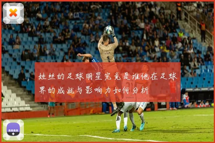 姓丝的足球明星究竟是谁他在足球界的成就与影响力如何分析