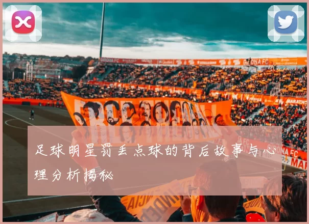 足球明星罚丢点球的背后故事与心理分析揭秘