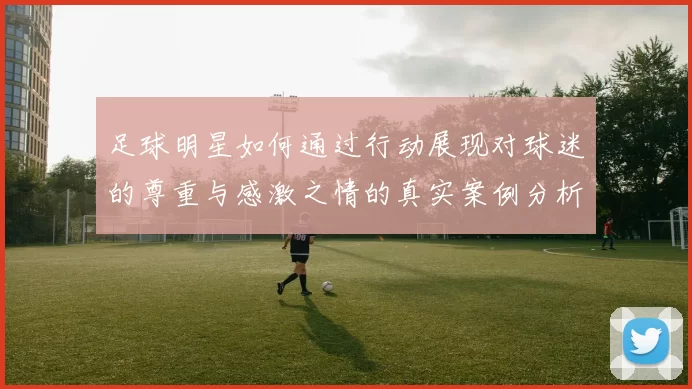 足球明星如何通过行动展现对球迷的尊重与感激之情的真实案例分析