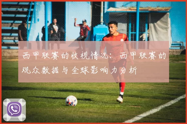 西甲联赛的收视情况：西甲联赛的观众数据与全球影响力分析