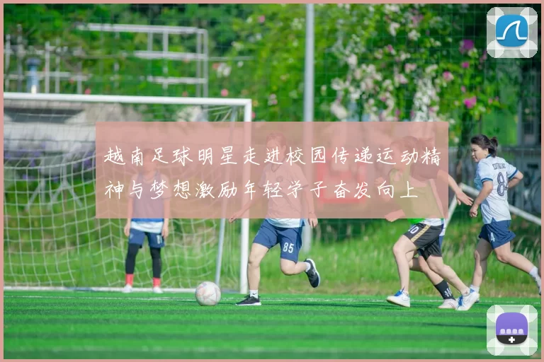 越南足球明星走进校园传递运动精神与梦想激励年轻学子奋发向上