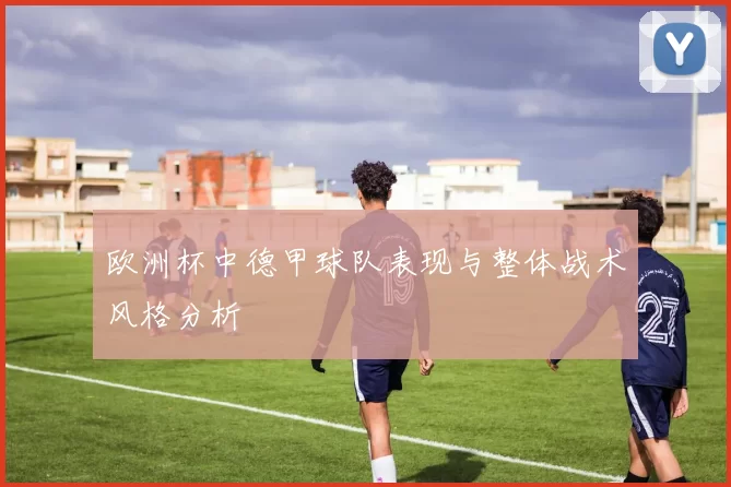 欧洲杯中德甲球队表现与整体战术风格分析