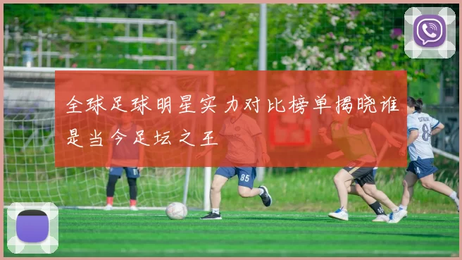 全球足球明星实力对比榜单揭晓谁是当今足坛之王