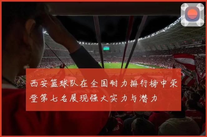 西安篮球队在全国耐力排行榜中荣登第七名展现强大实力与潜力