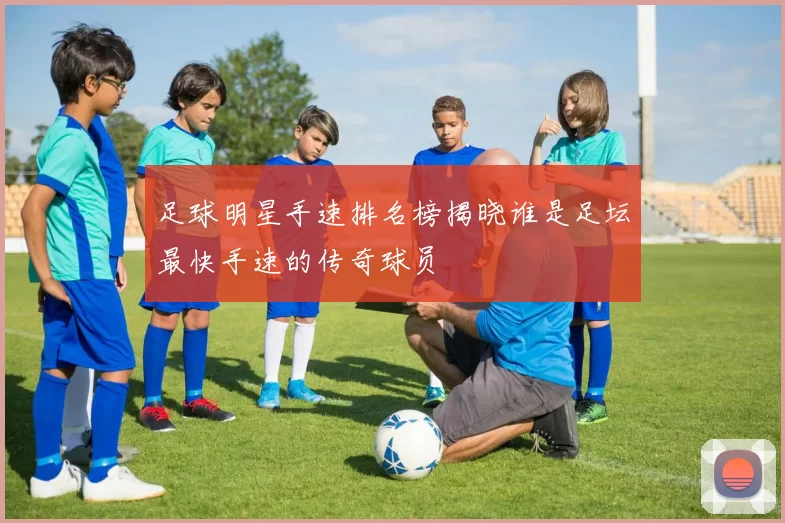 足球明星手速排名榜揭晓谁是足坛最快手速的传奇球员