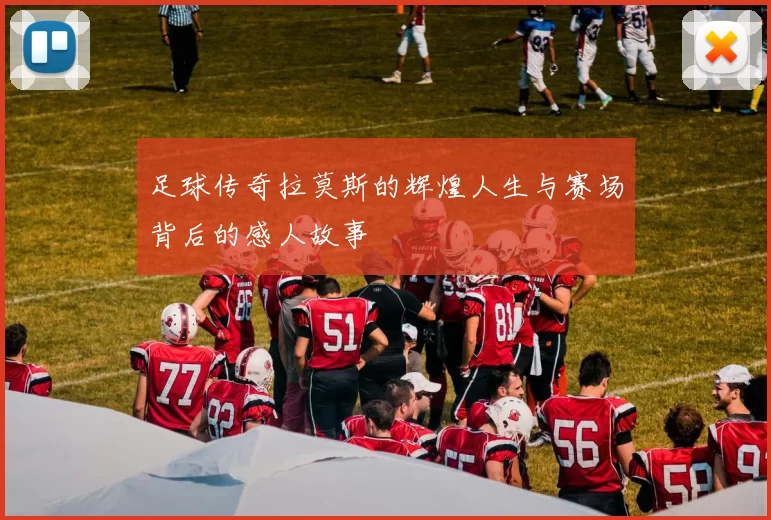 足球传奇拉莫斯的辉煌人生与赛场背后的感人故事