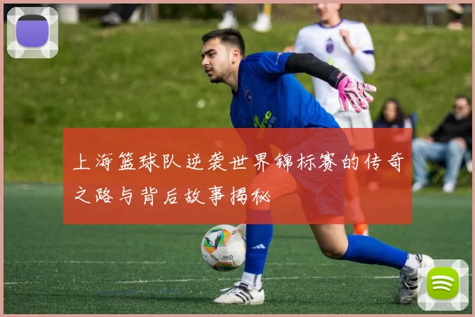 上海篮球队逆袭世界锦标赛的传奇之路与背后故事揭秘