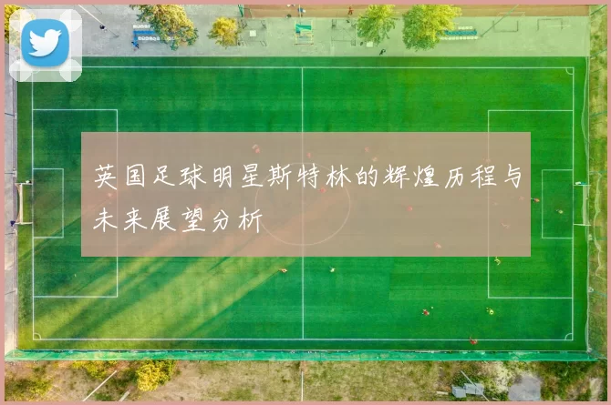 英国足球明星斯特林的辉煌历程与未来展望分析