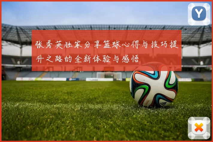 张秀英独家分享篮球心得与技巧提升之路的全新体验与感悟