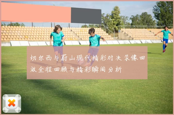 切尔西与蔚山现代精彩对决录像回放全程回顾与精彩瞬间分析