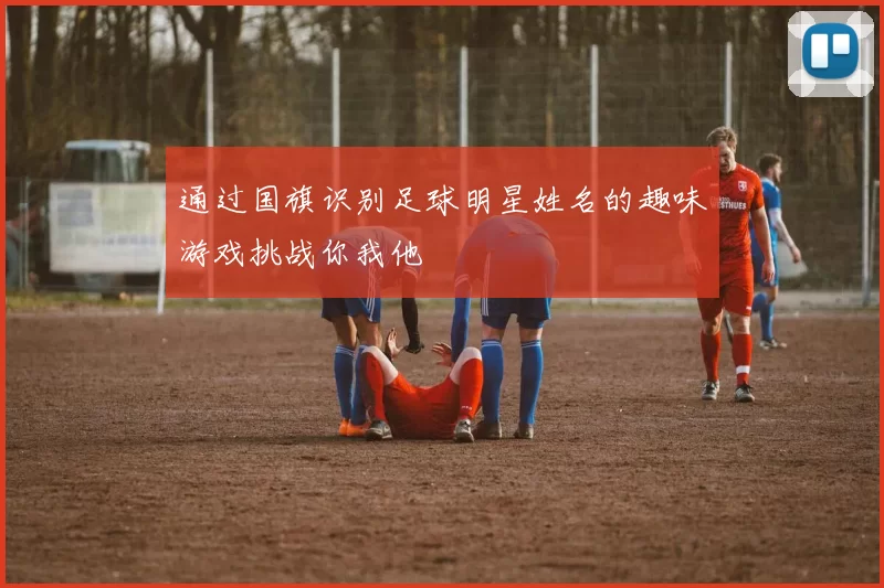 通过国旗识别足球明星姓名的趣味游戏挑战你我他