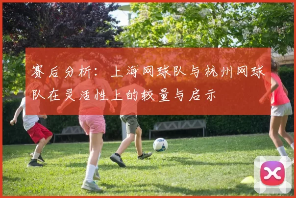 赛后分析：上海网球队与杭州网球队在灵活性上的较量与启示