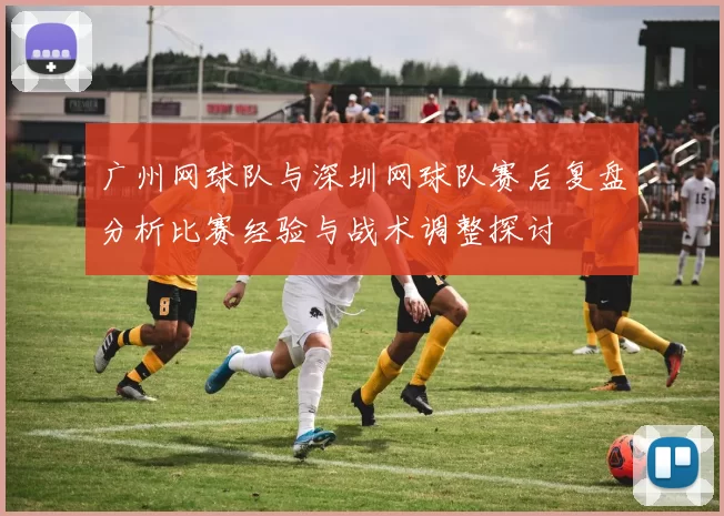 广州网球队与深圳网球队赛后复盘分析比赛经验与战术调整探讨