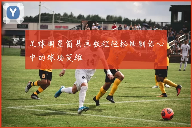 足球明星简易画教程轻松绘制你心中的球场英雄