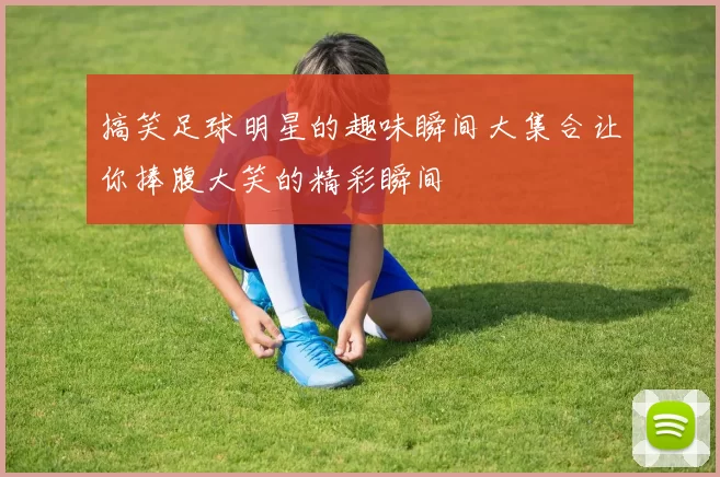 搞笑足球明星的趣味瞬间大集合让你捧腹大笑的精彩瞬间