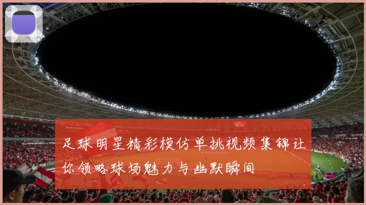 足球明星精彩模仿单挑视频集锦让你领略球场魅力与幽默瞬间