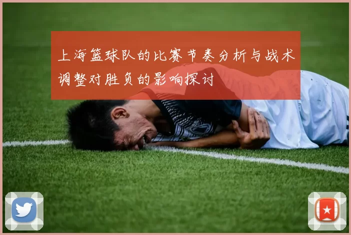 上海篮球队的比赛节奏分析与战术调整对胜负的影响探讨