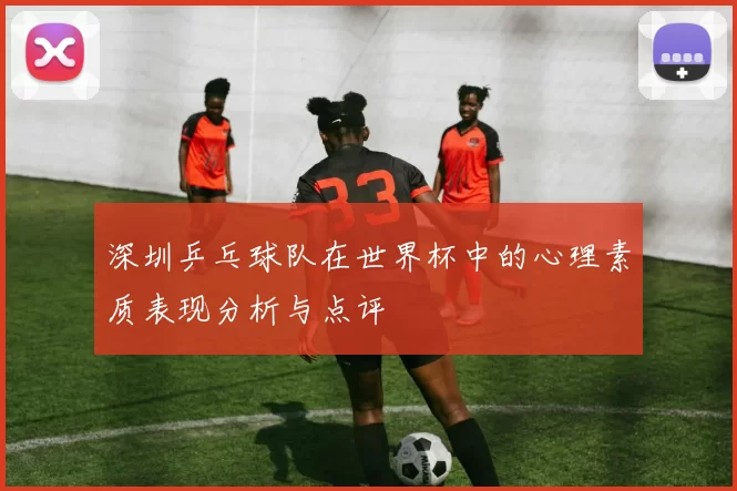 深圳乒乓球队在世界杯中的心理素质表现分析与点评