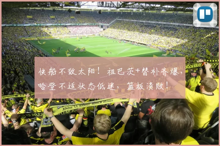 快船不敌太阳！祖巴茨+替补齐爆，哈登不适状态低迷，篮板溃败！