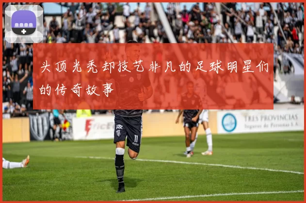 头顶光秃却技艺非凡的足球明星们的传奇故事