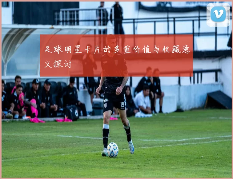 足球明星卡片的多重价值与收藏意义探讨