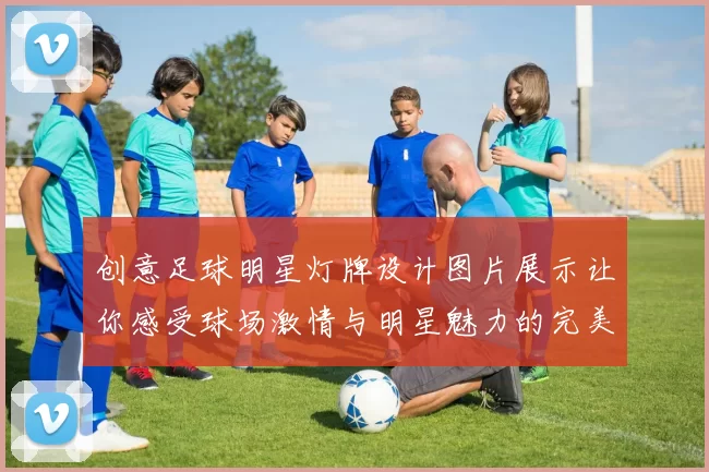 创意足球明星灯牌设计图片展示让你感受球场激情与明星魅力的完美结合